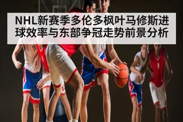 NHL新赛季多伦多枫叶马修斯进球效率与东部争冠走势前景分析