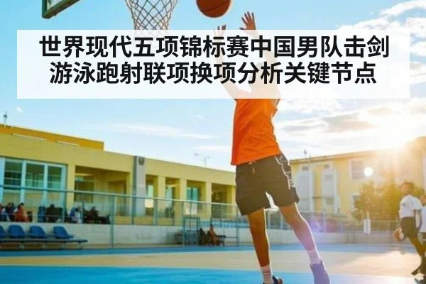 世界现代五项锦标赛中国男队击剑游泳跑射联项换项分析关键节点