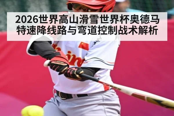 2026世界高山滑雪世界杯奥德马特速降线路与弯道控制战术解析