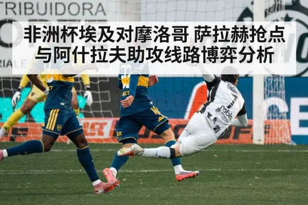 非洲杯埃及对摩洛哥 萨拉赫抢点与阿什拉夫助攻线路博弈分析