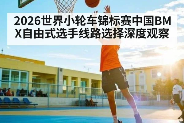2026世界小轮车锦标赛中国BMX自由式选手线路选择深度观察