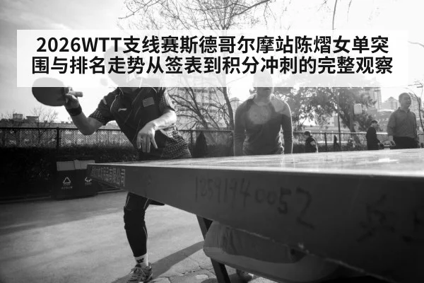 2026WTT支线赛斯德哥尔摩站陈熠女单突围与排名走势从签表到积分冲刺的完整观察